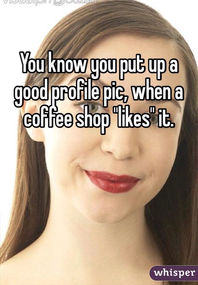 You know you put up a good profile pic, when a coffee shop "likes" it.