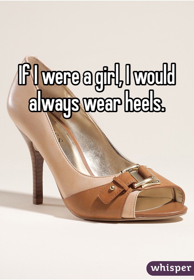 If I were a girl, I would always wear heels.