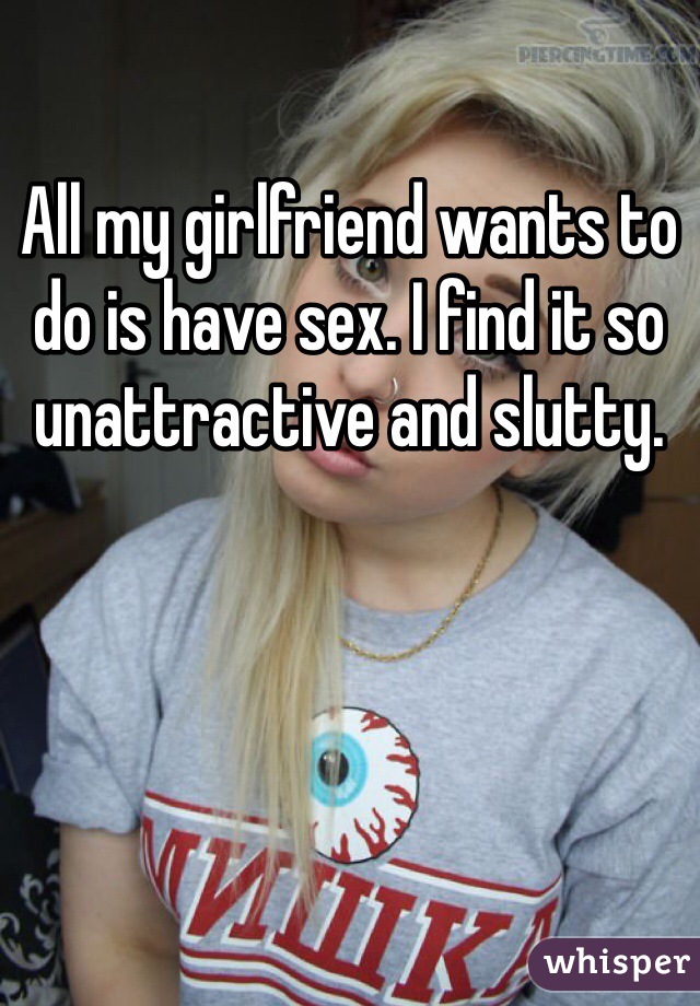 All my girlfriend wants to do is have sex. I find it so unattractive and slutty. 