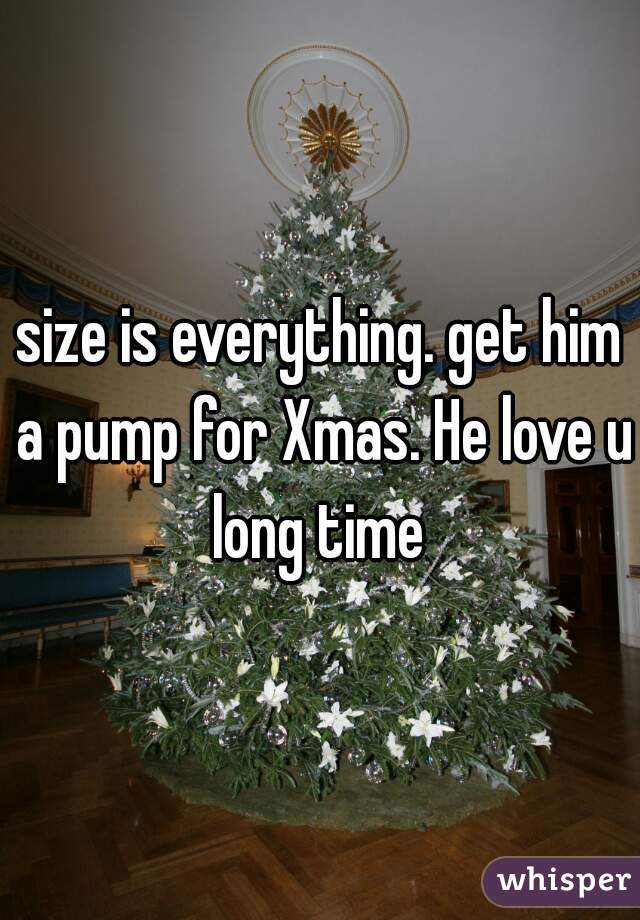 size is everything. get him a pump for Xmas. He love u long time 