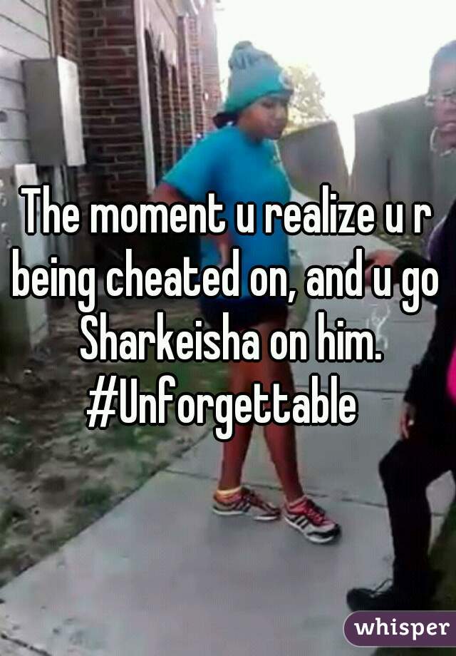 The moment u realize u r being cheated on, and u go  Sharkeisha on him. #Unforgettable  
