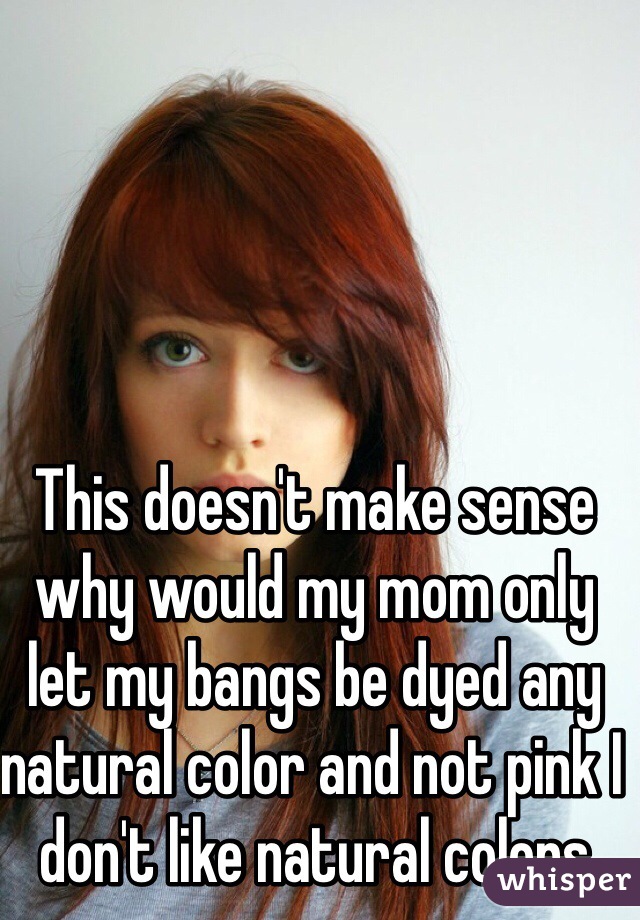 This doesn't make sense why would my mom only let my bangs be dyed any natural color and not pink I don't like natural colors 