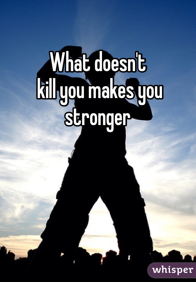 What doesn't
 kill you makes you stronger
