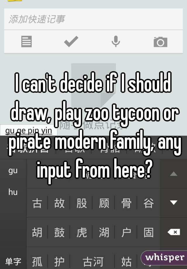 I can't decide if I should draw, play zoo tycoon or pirate modern family, any input from here?