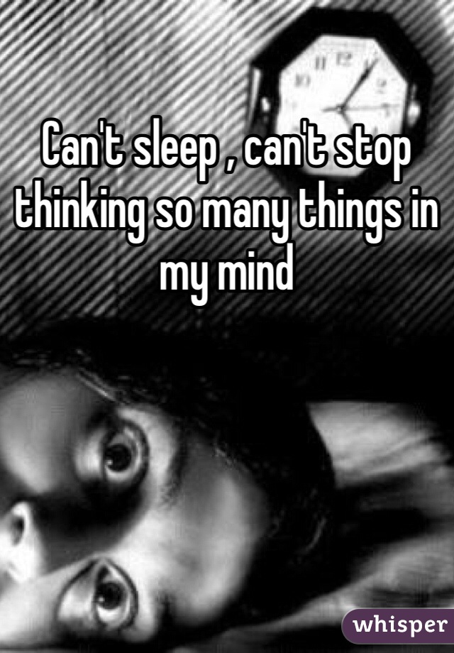 Can't sleep , can't stop thinking so many things in my mind 