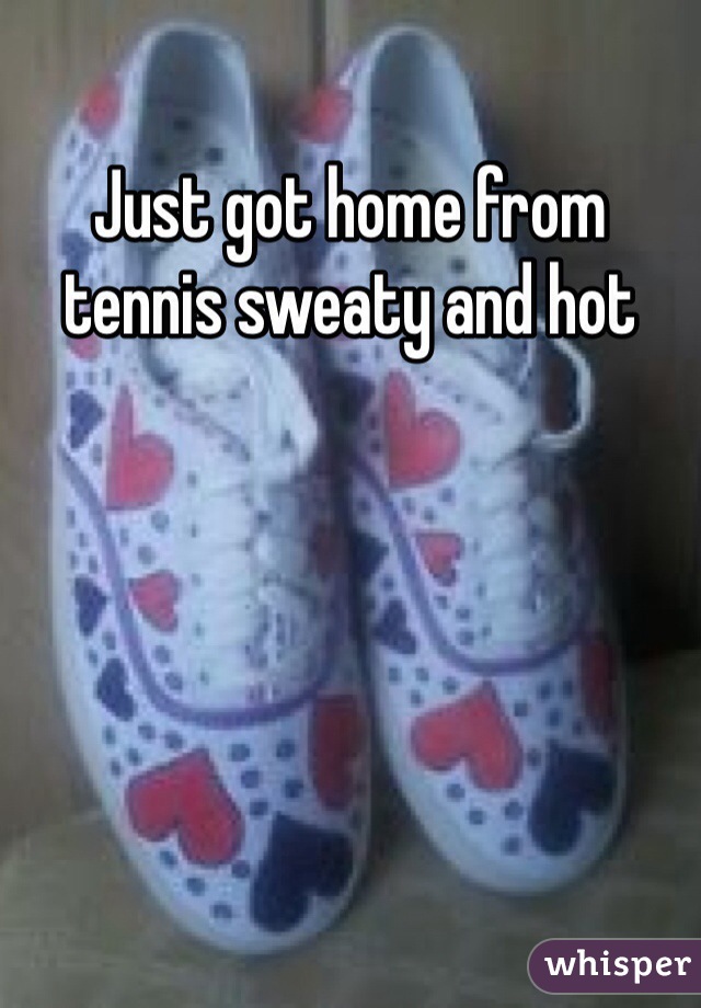 Just got home from tennis sweaty and hot