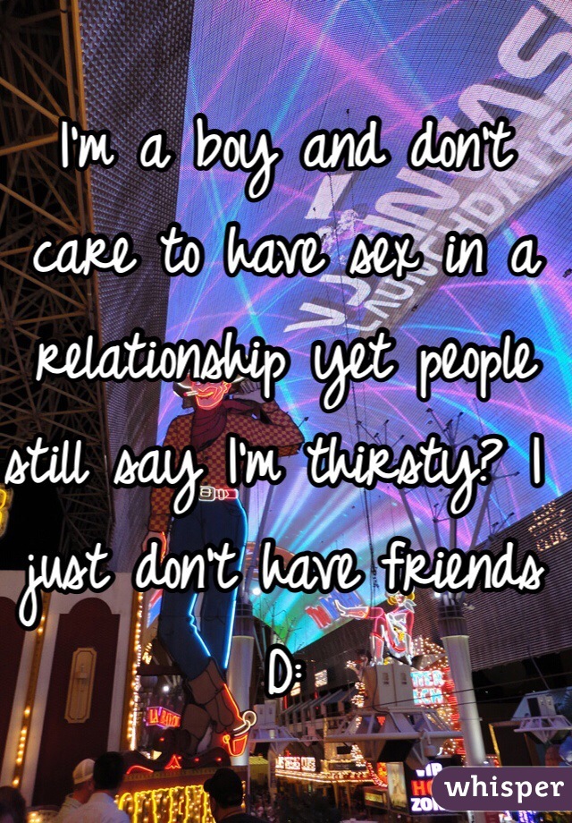 I'm a boy and don't care to have sex in a relationship yet people still say I'm thirsty? I just don't have friends D: