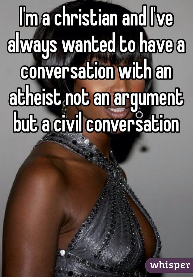 I'm a christian and I've always wanted to have a conversation with an atheist not an argument but a civil conversation 