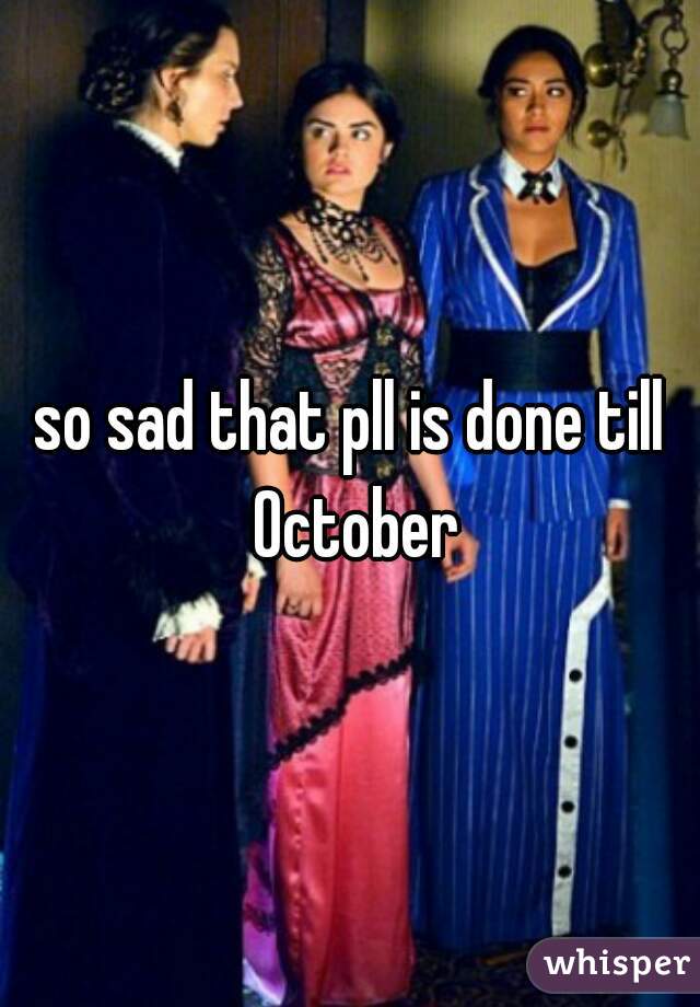 so sad that pll is done till October