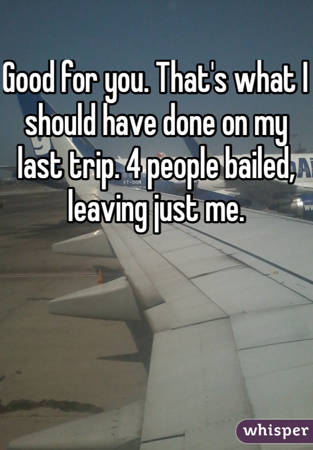 Good for you. That's what I should have done on my last trip. 4 people bailed, leaving just me.