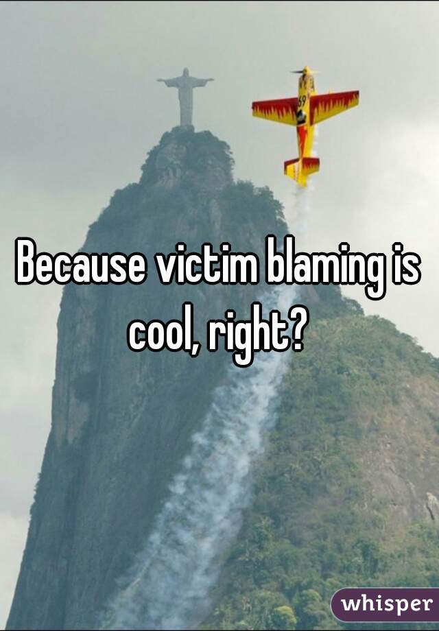 Because victim blaming is cool, right? 