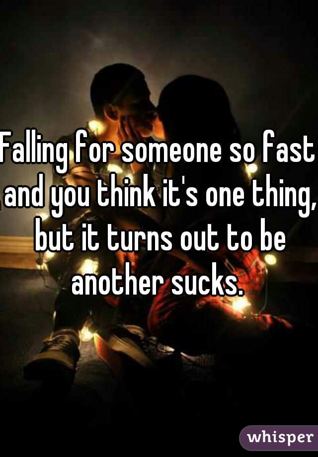 Falling for someone so fast and you think it's one thing, but it turns out to be another sucks. 