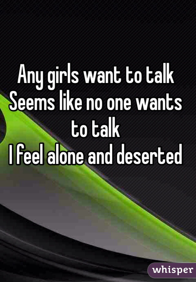 Any girls want to talk
Seems like no one wants to talk
I feel alone and deserted  