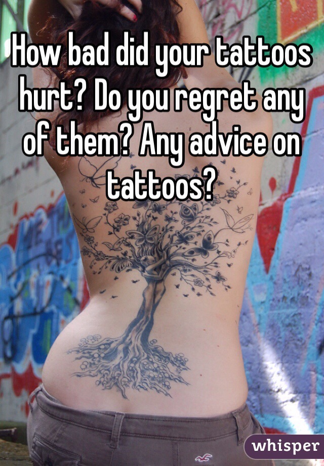 How bad did your tattoos hurt? Do you regret any of them? Any advice on tattoos?