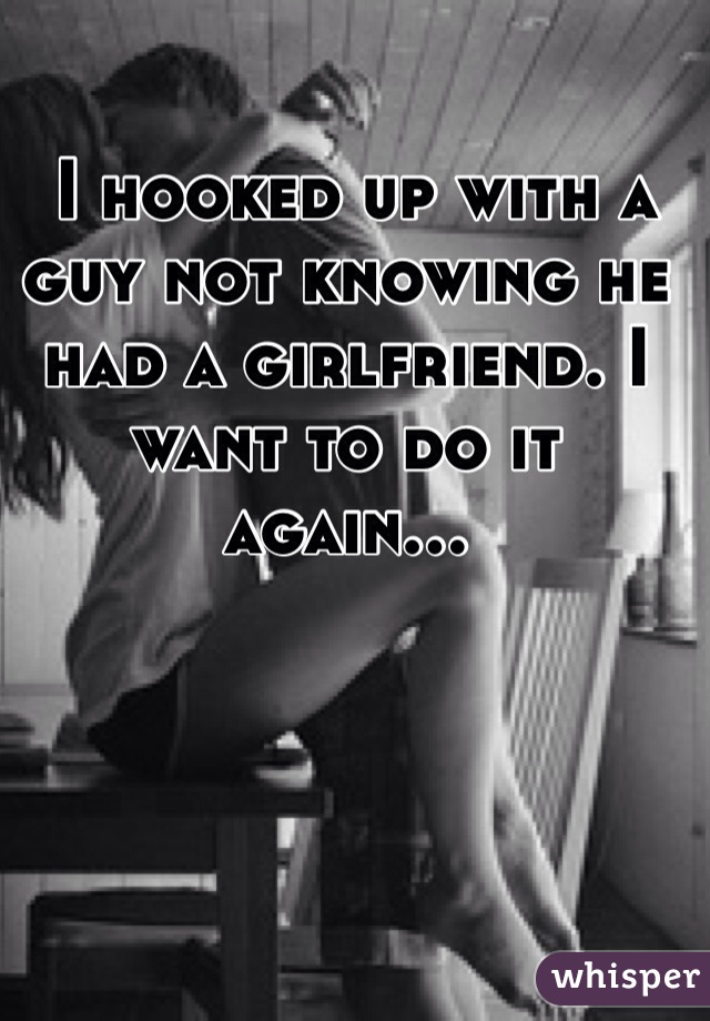  I hooked up with a guy not knowing he had a girlfriend. I want to do it again...