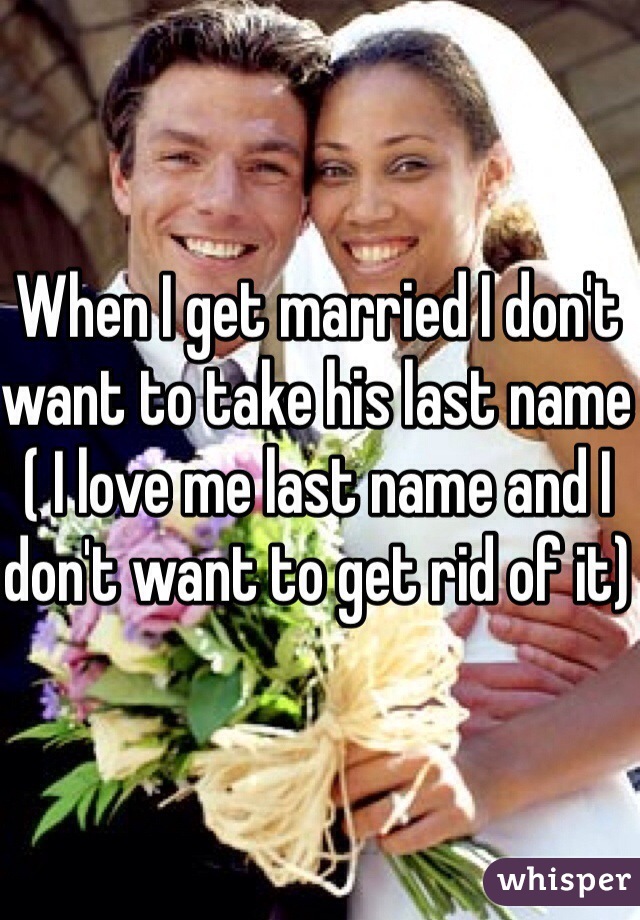 When I get married I don't want to take his last name ( I love me last name and I don't want to get rid of it)