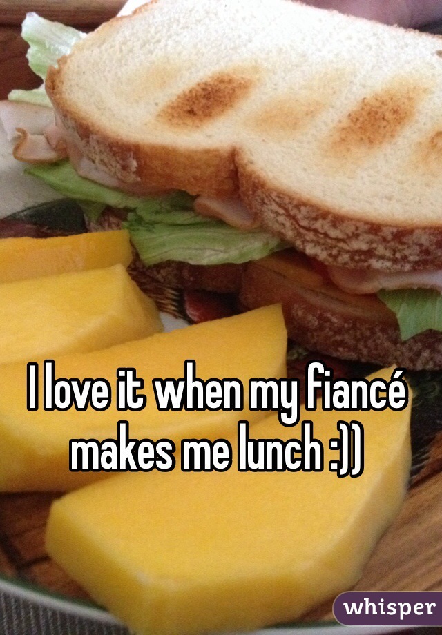 I love it when my fiancé makes me lunch :))