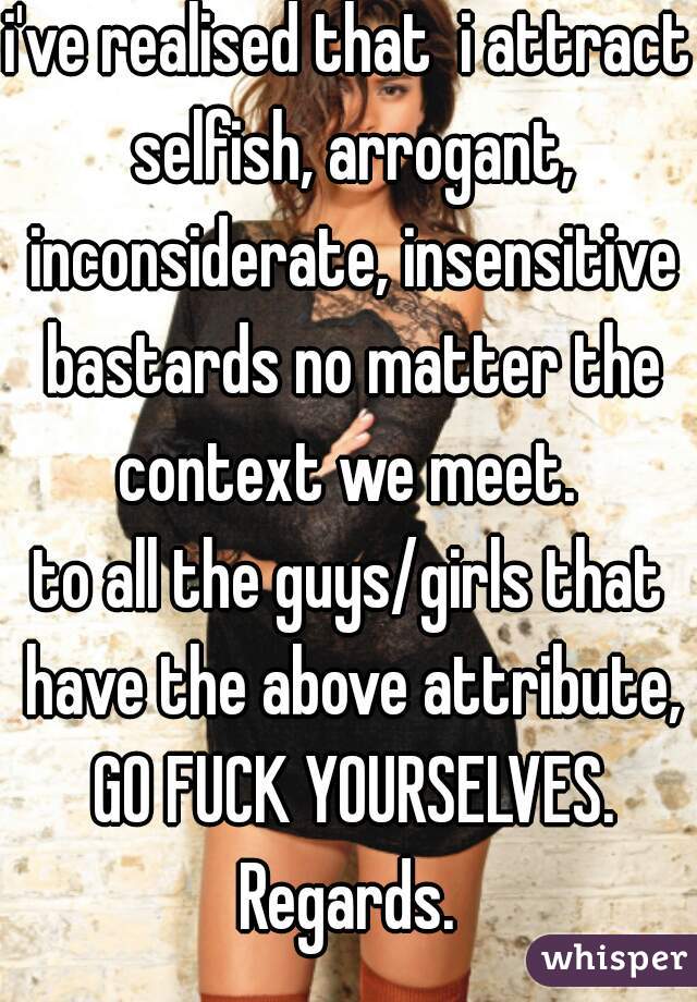 i've realised that  i attract selfish, arrogant, inconsiderate, insensitive bastards no matter the context we meet. 
to all the guys/girls that have the above attribute, GO FUCK YOURSELVES.
Regards.