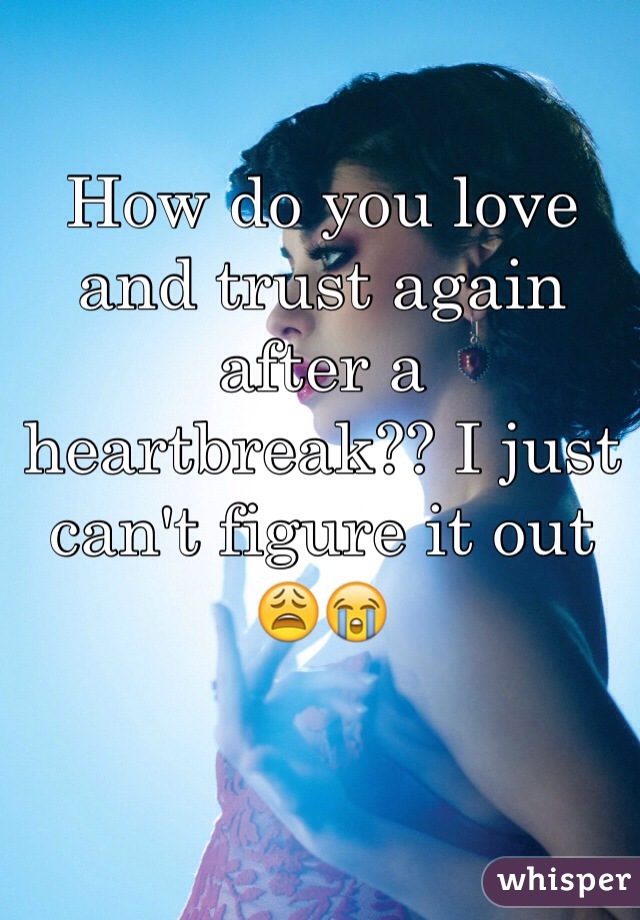 How do you love and trust again after a heartbreak?? I just can't figure it out 😩😭