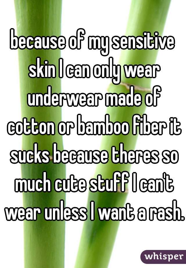 because of my sensitive skin I can only wear underwear made of cotton or bamboo fiber it sucks because theres so much cute stuff I can't wear unless I want a rash. 
