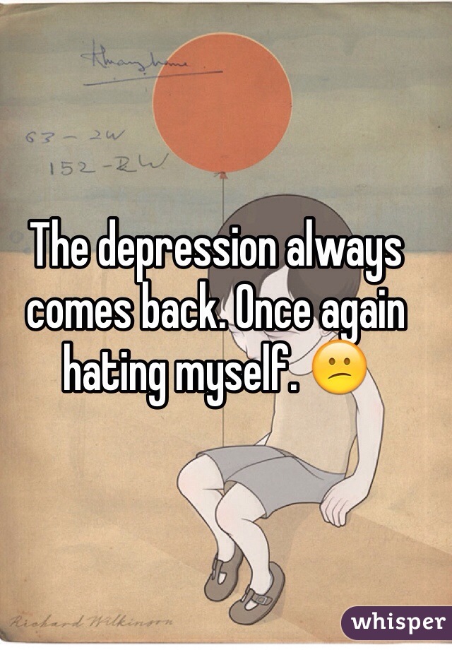 The depression always comes back. Once again hating myself. 😕