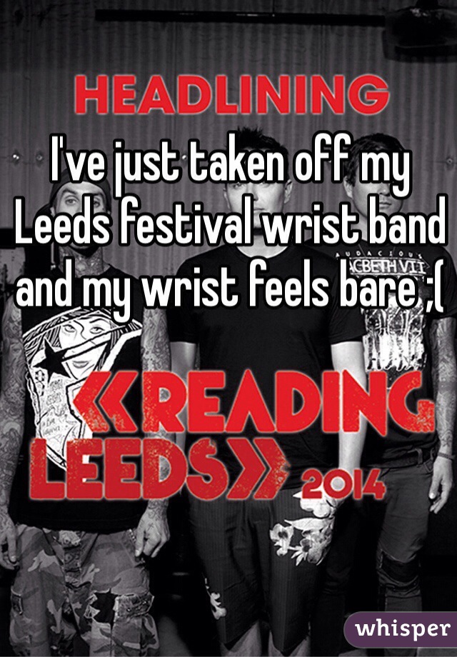 I've just taken off my Leeds festival wrist band and my wrist feels bare ;(