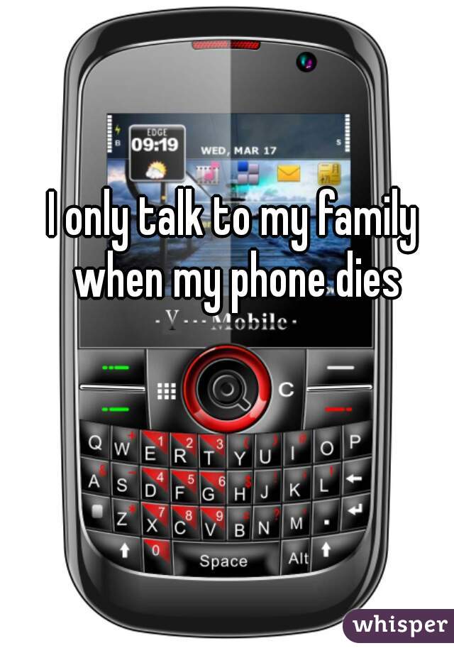I only talk to my family when my phone dies