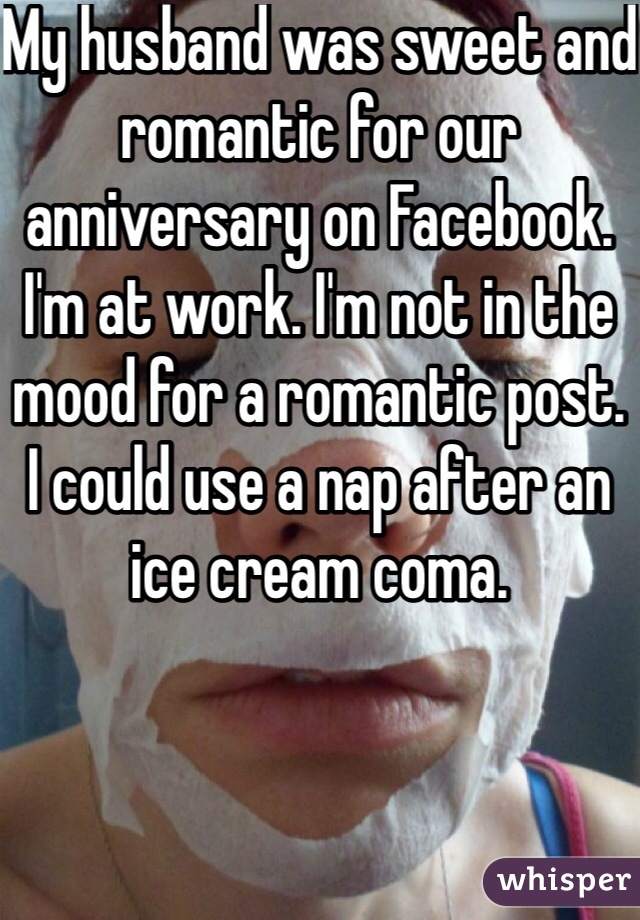 My husband was sweet and romantic for our anniversary on Facebook. I'm at work. I'm not in the mood for a romantic post. I could use a nap after an ice cream coma. 