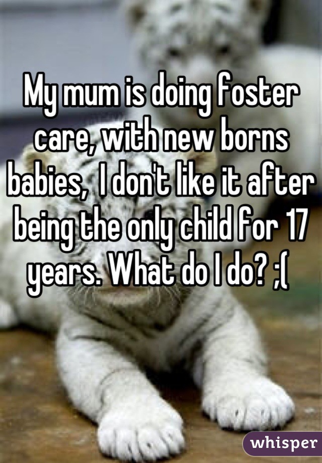 My mum is doing foster care, with new borns babies,  I don't like it after being the only child for 17 years. What do I do? ;( 
