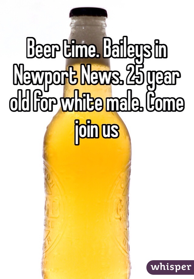 Beer time. Baileys in Newport News. 25 year old for white male. Come join us