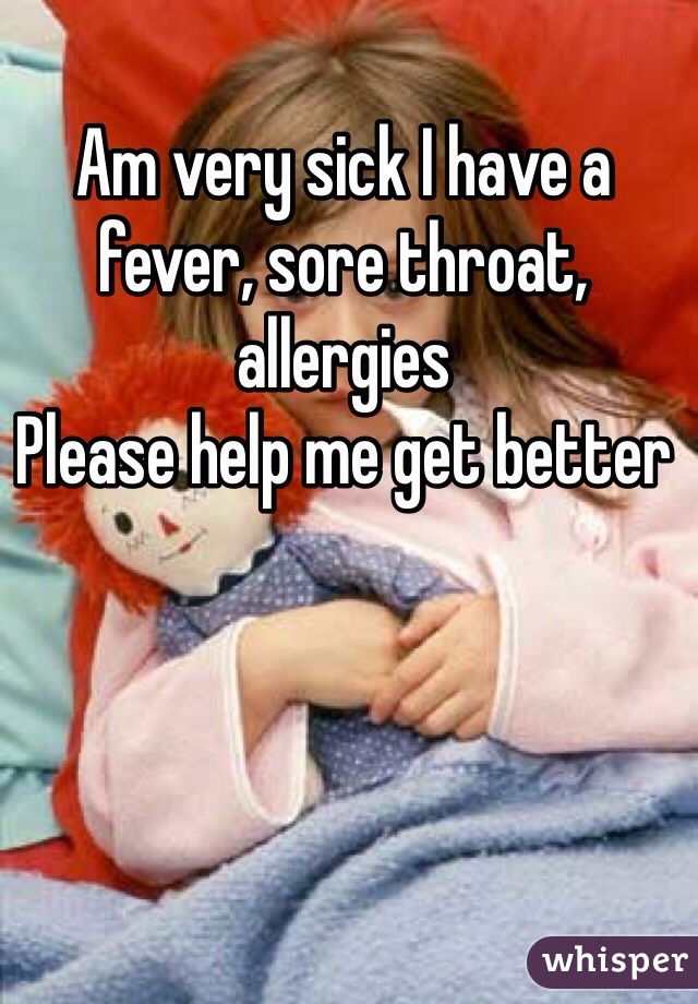 Am very sick I have a fever, sore throat, allergies 
Please help me get better 
