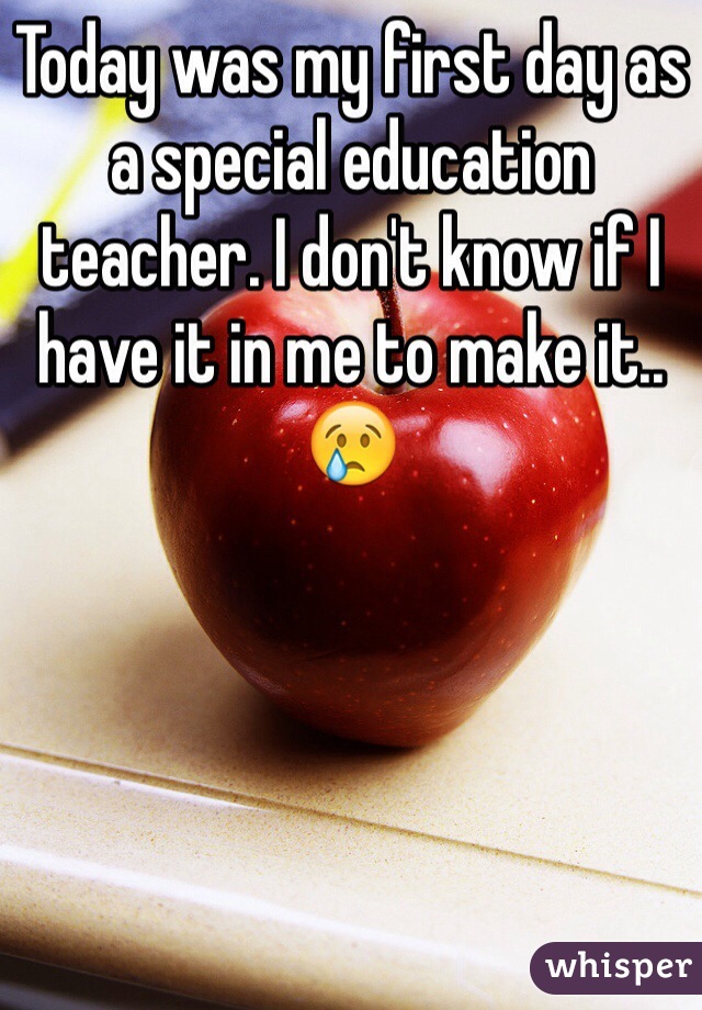 Today was my first day as a special education teacher. I don't know if I have it in me to make it.. 😢