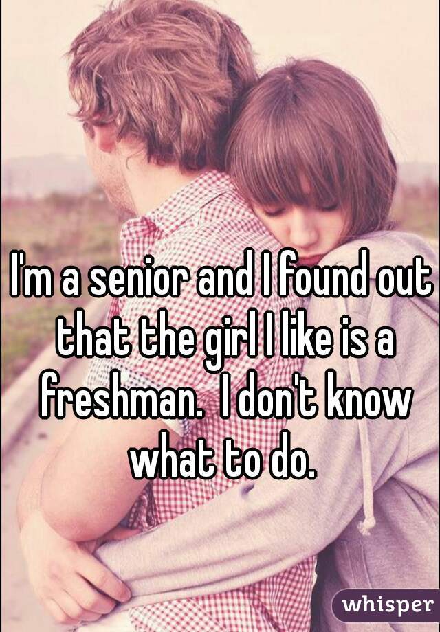 I'm a senior and I found out that the girl I like is a freshman.  I don't know what to do. 