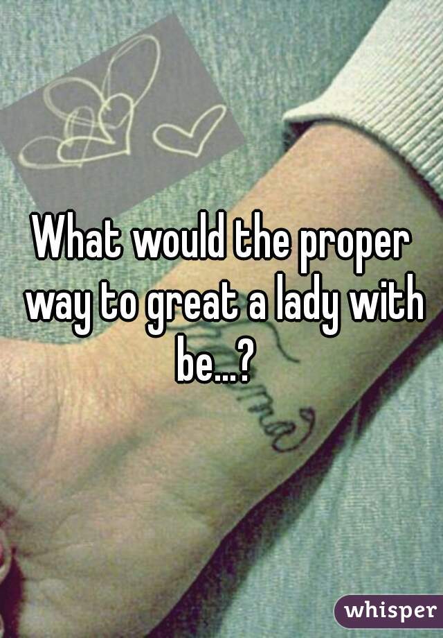 What would the proper way to great a lady with be...?  
