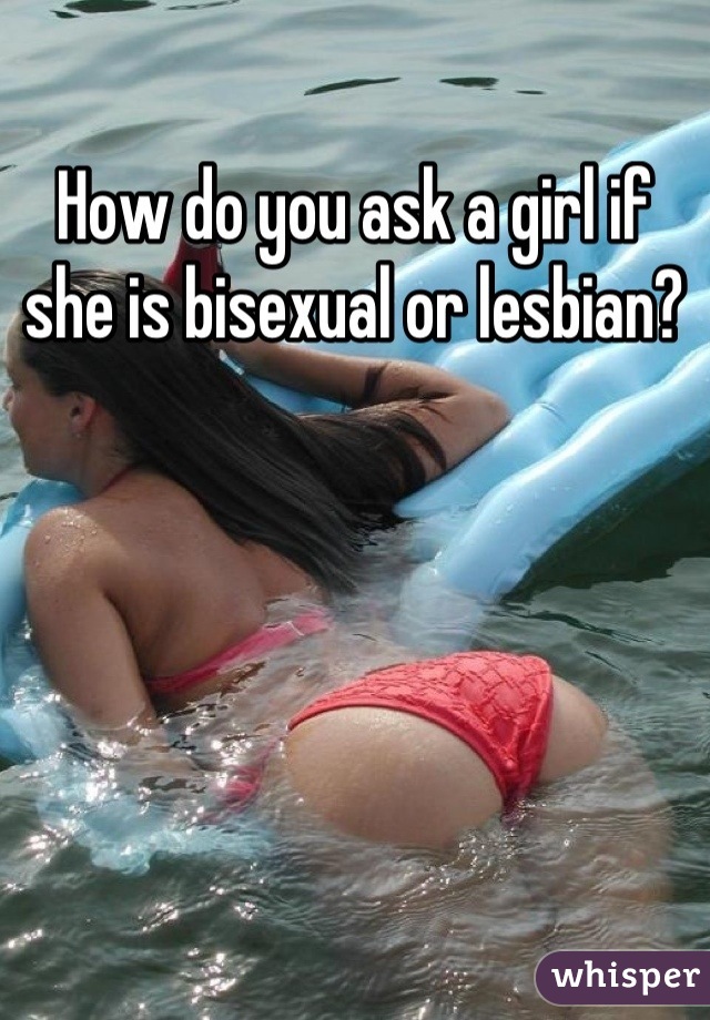 How do you ask a girl if she is bisexual or lesbian?