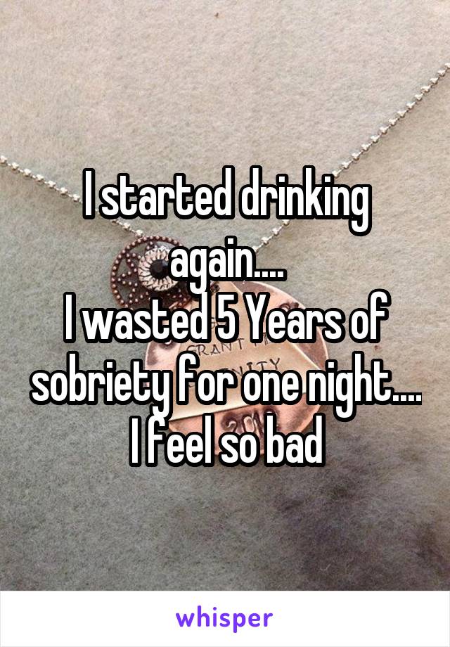 I started drinking again....
I wasted 5 Years of sobriety for one night....
I feel so bad