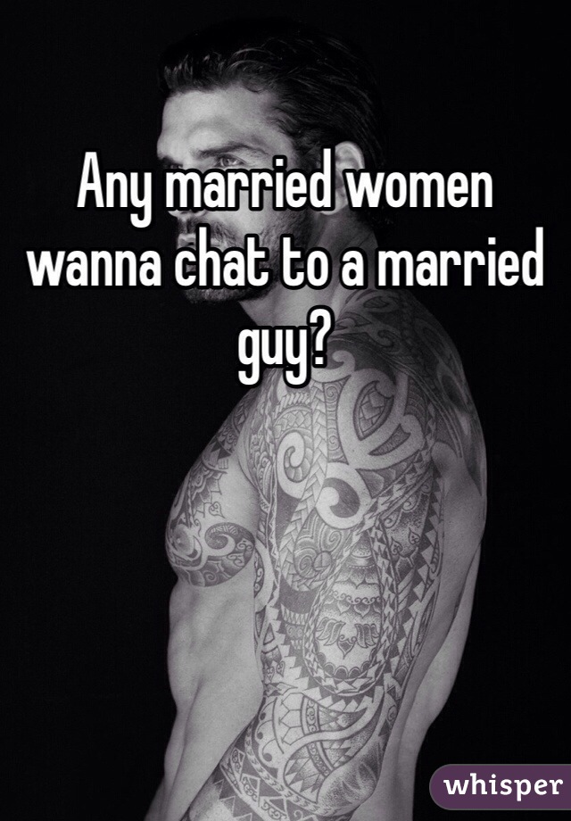 Any married women wanna chat to a married guy?
