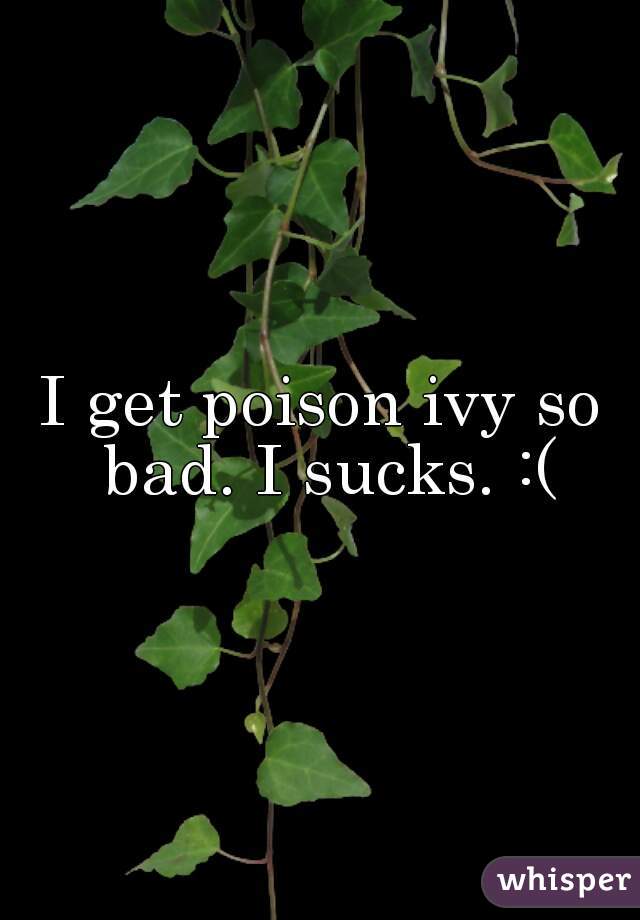 I get poison ivy so bad. I sucks. :(