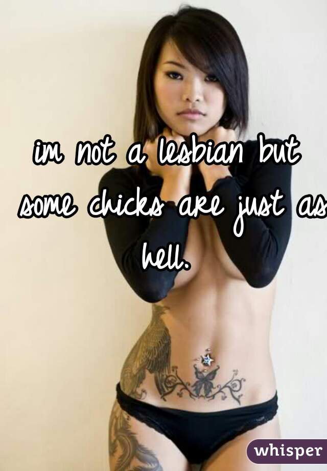 im not a lesbian but some chicks are just as hell. 