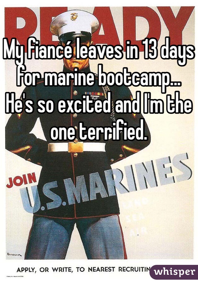 My fiancé leaves in 13 days for marine bootcamp... 
He's so excited and I'm the one terrified.