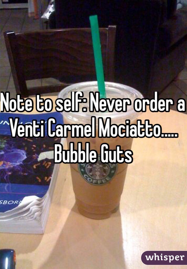 Note to self: Never order a Venti Carmel Mociatto..... Bubble Guts