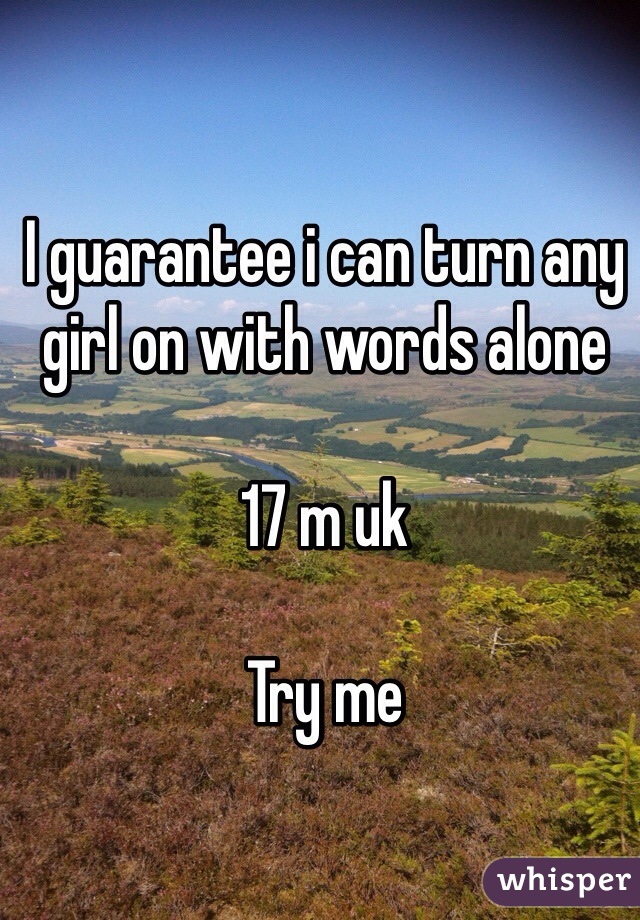 I guarantee i can turn any girl on with words alone

17 m uk

Try me