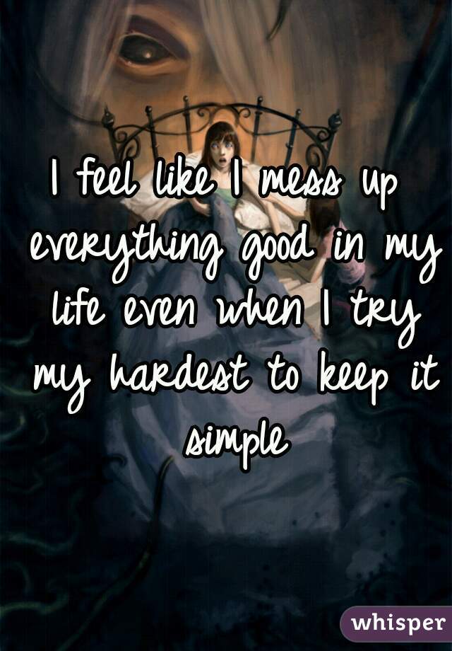 I feel like I mess up everything good in my life even when I try my hardest to keep it simple