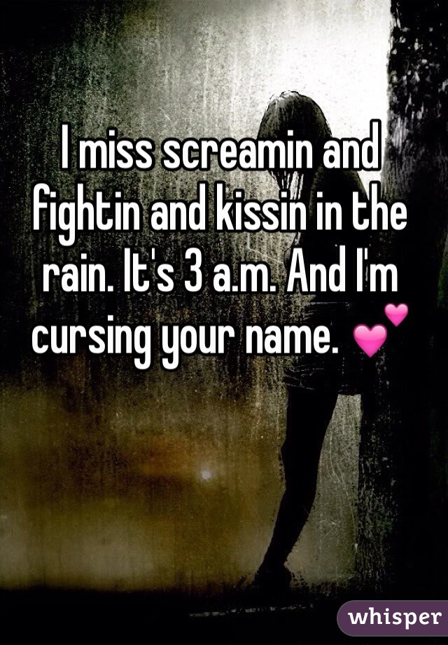 I miss screamin and fightin and kissin in the rain. It's 3 a.m. And I'm cursing your name. 💕