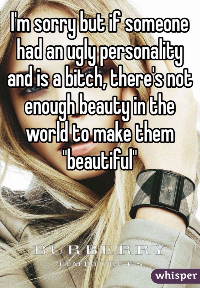 I'm sorry but if someone had an ugly personality and is a bitch, there's not enough beauty in the world to make them "beautiful" 