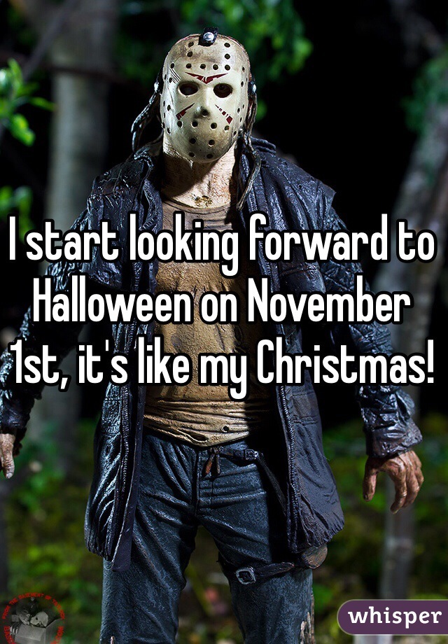 I start looking forward to Halloween on November 1st, it's like my Christmas!