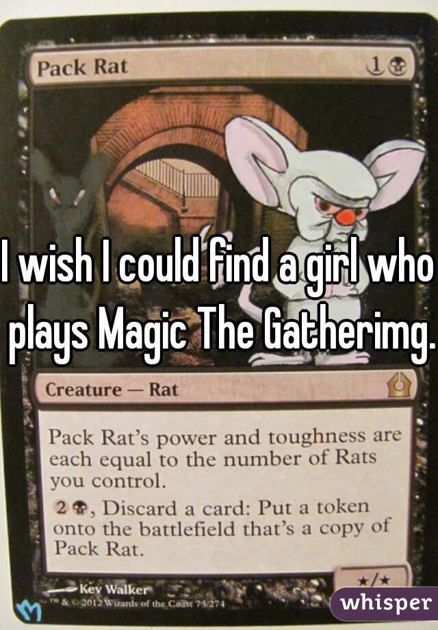 I wish I could find a girl who plays Magic The Gatherimg.