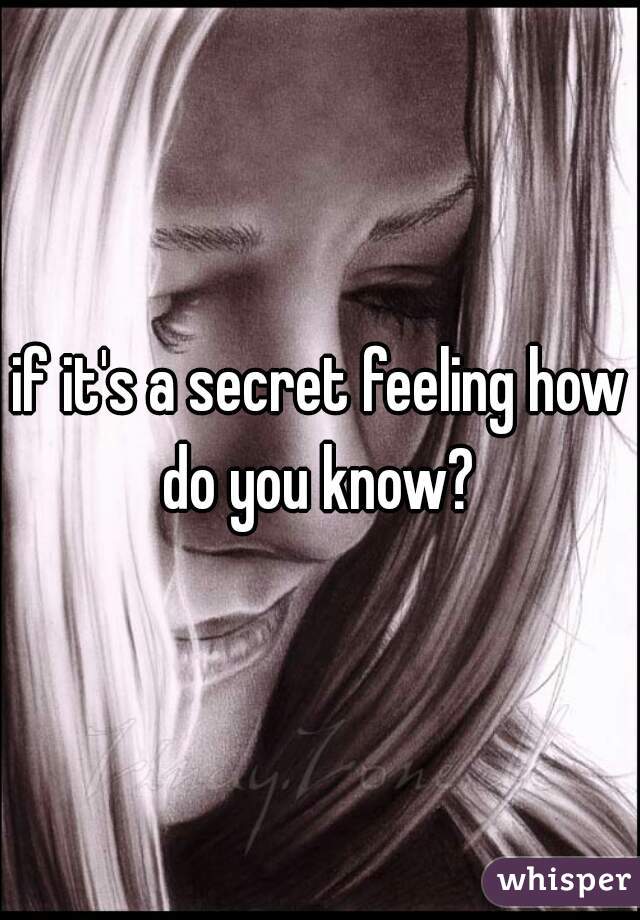 if it's a secret feeling how do you know? 