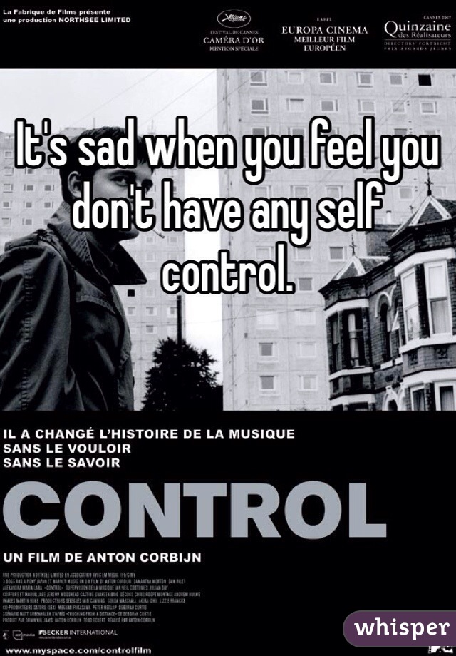 It's sad when you feel you don't have any self control. 