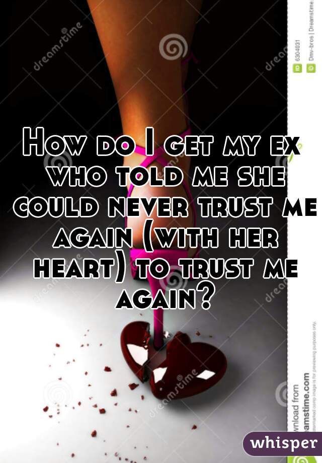 How do I get my ex who told me she could never trust me again (with her heart) to trust me again?